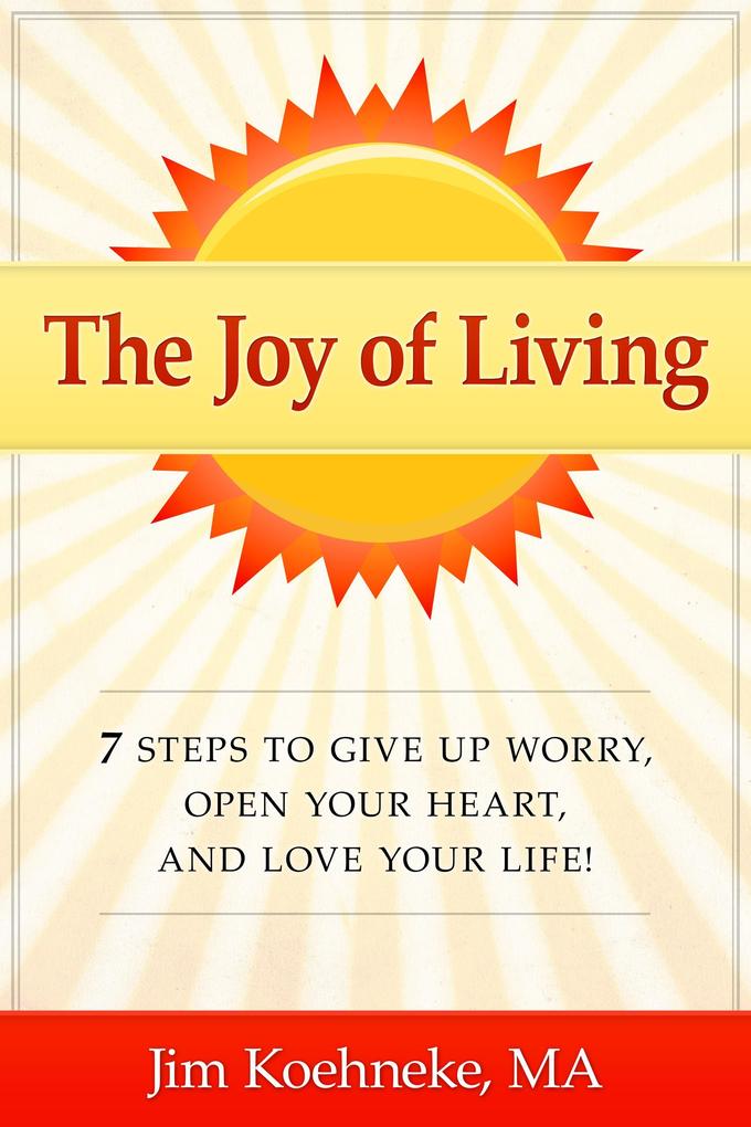 The Joy of Living - 7 Steps to Give up Worry Open Your Heart and Love Your Life!