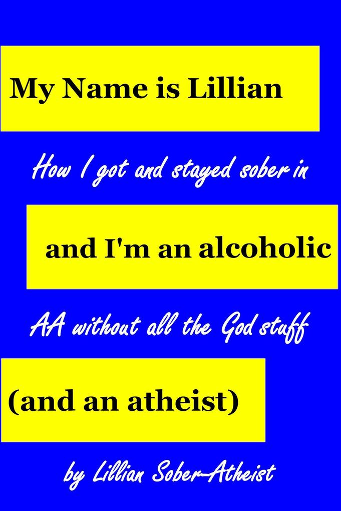 My Name Is Lillian And I'm An Alcoholic (And An Atheist): How I Got And Stayed Sober In AA Without All The God Stuff