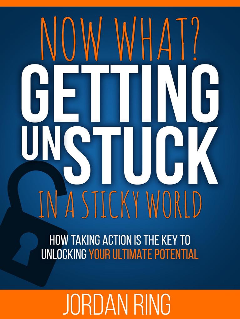 Now What? Getting Unstuck in a Sticky World: How Taking Action is the Key to Unlocking Your Ultimate Potential