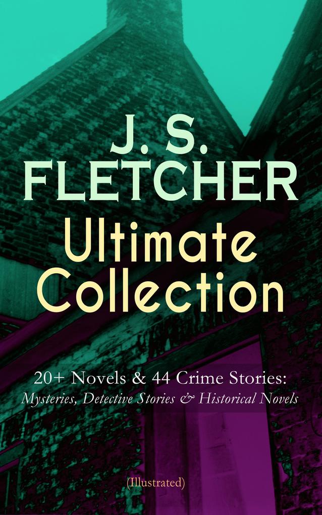 J. S. FLETCHER Ultimate Collection: 20+ Novels & 44 Crime Stories: Mysteries Detective Stories & Historical Novels (Illustrated)