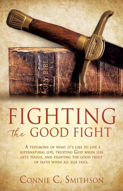 Fight the Good Fight: A testimony of what it‘s like to live a supernatural life trusting God when life gets tough and fighting the good fi