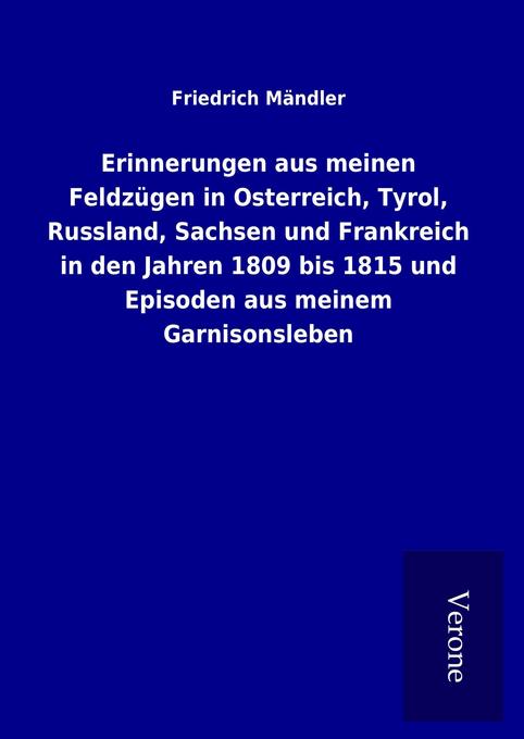 Erinnerungen aus meinen Feldzügen in Osterreich Tyrol Russland Sachsen und Frankreich in den Jahren 1809 bis 1815 und Episoden aus meinem Garnisonsleben