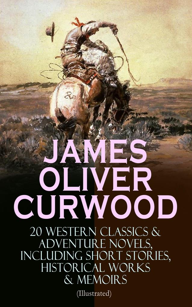 JAMES OLIVER CURWOOD: 20 Western Classics & Adventure Novels Including Short Stories Historical Works & Memoirs (Illustrated)