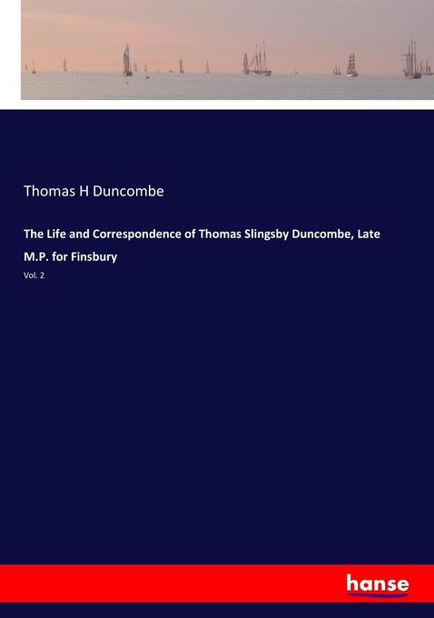 The Life and Correspondence of Thomas Slingsby Duncombe Late M.P. for Finsbury