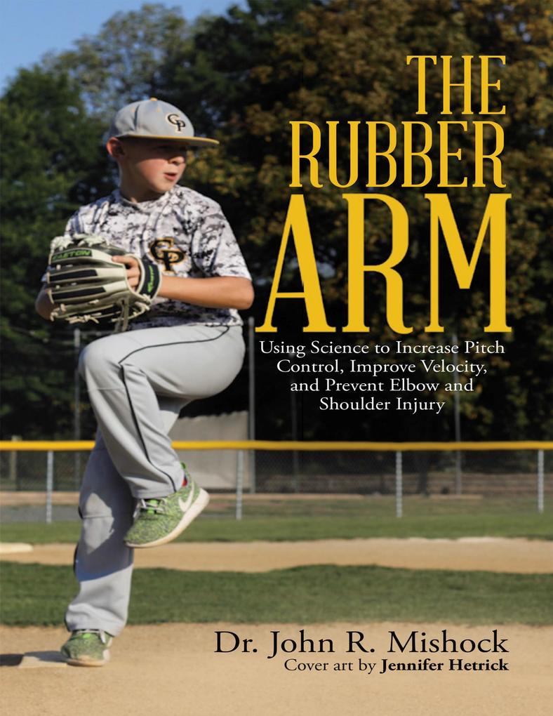 The Rubber Arm: Using Science to Increase Pitch Control Improve Velocity and Prevent Elbow and Shoulder Injury
