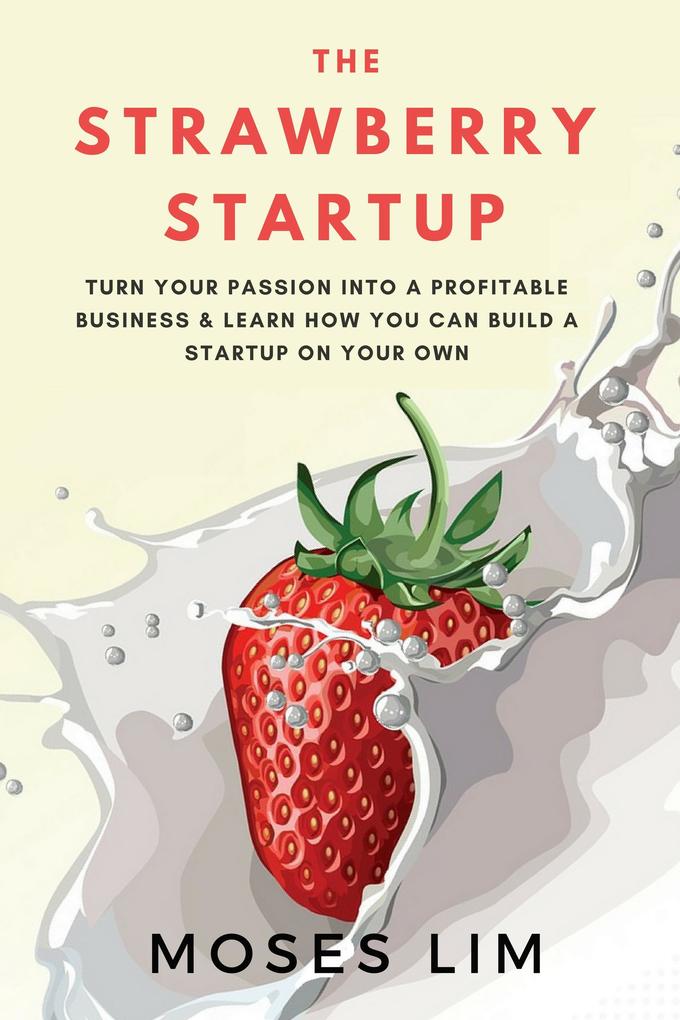 The Strawberry Startup: Everything you need to know about turning your passion into a profitable business & how you can build a startup on your own