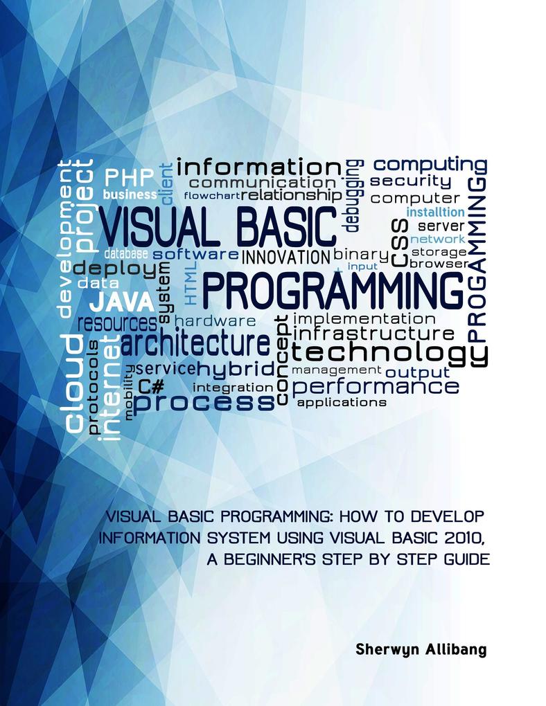 Visual Basic Programming:How To Develop Information System Using Visual Basic 2010 A Step By Step Guide For Beginners