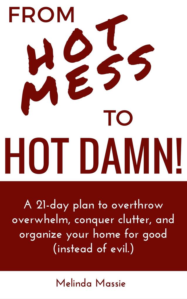 From Hot Mess to Hot Damn! : A 21-day Plan to Overthrow Overwhelm Conquer Clutter and Organize Your Home for Good (Instead of Evil.)