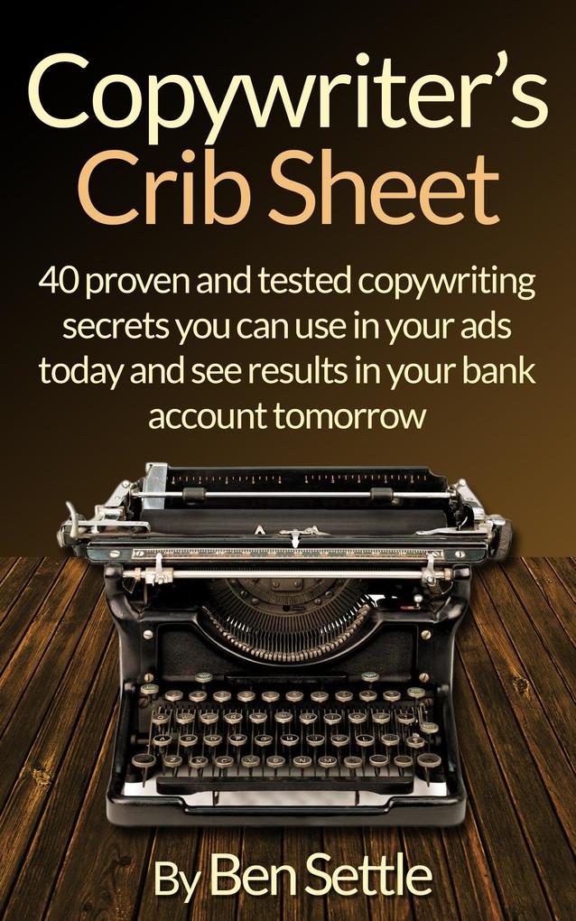 Copywriter‘s Crib Sheet: 40 Proven and Tested Copywriting Secrets You Can Use in Your Ads Today and See Results in Your Bank Account Tomorrow