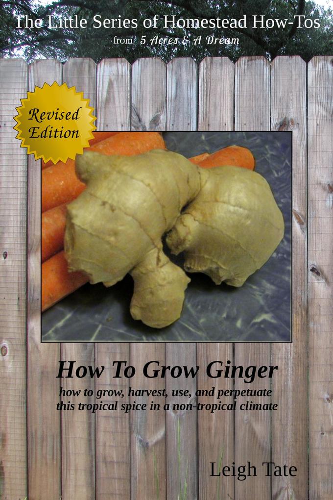 How To Grow Ginger: How To Grow Harvest Use and Perpetuate This Tropical Spice in a Non-tropical Climate (The Little Series of Homestead How-Tos from 5 Acres & A Dream #9)