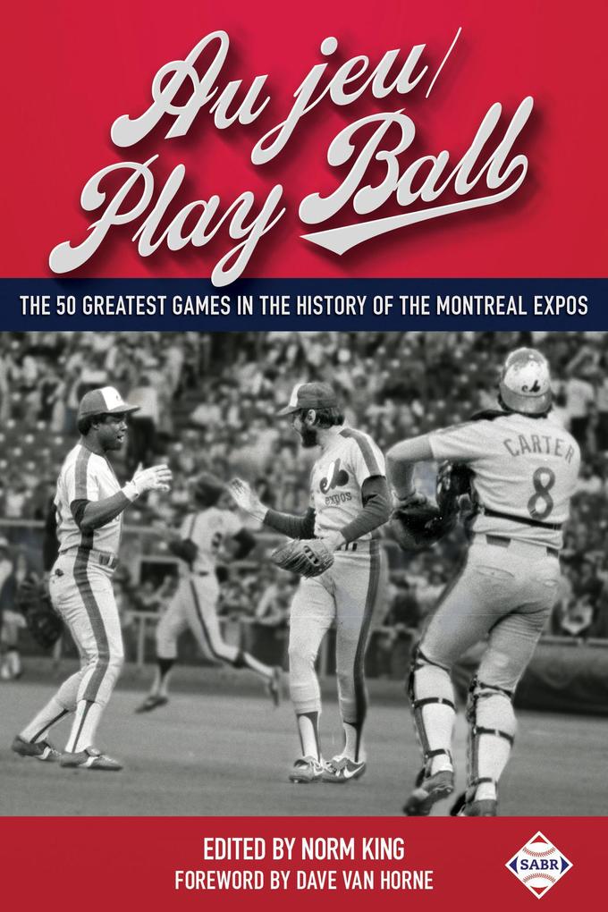 Au jeu/Play Ball: The 50 Greatest Games in the History of the Montreal Expos (SABR Digital Library #37)