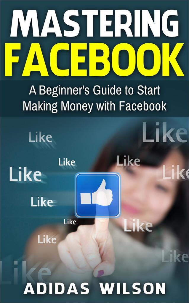 Mastering Facebook A Beginner‘s to Start Making Money with Facebook