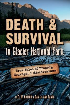 Death & Survival in Glacier National Park: True Tales of Tragedy Courage and Misadventure