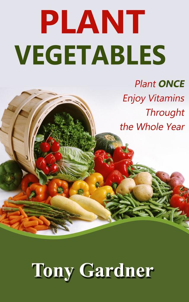 Plant Vegetables: Plant Once Enjoy Vitamins Throughout the Whole Year