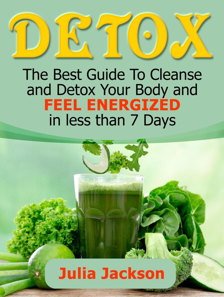 Detox: The Best Guide To Cleanse and Detox Your Body and Feel Energized in less than 7 Days