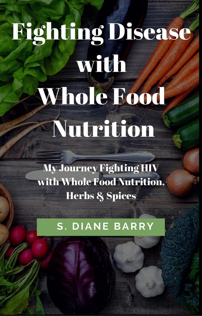 Fighting Disease with Whole Food Nutrition: My Journey Fighting HIV with Whole Food Nutrition Herbs and Spices