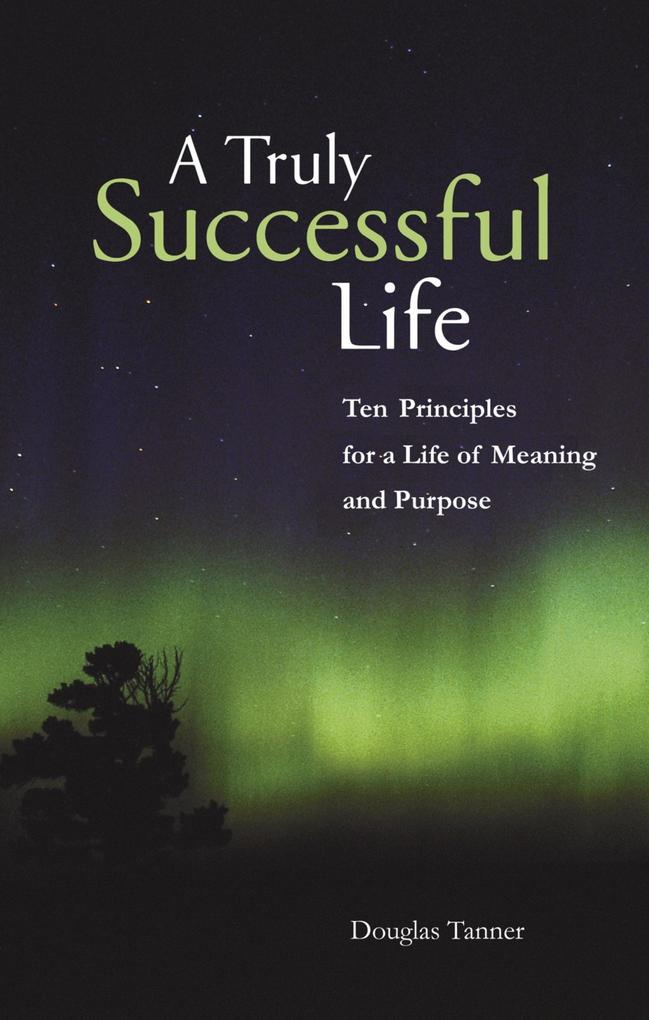 A Truly Successful Life: Ten Principles for a Life of Meaning and Purpose