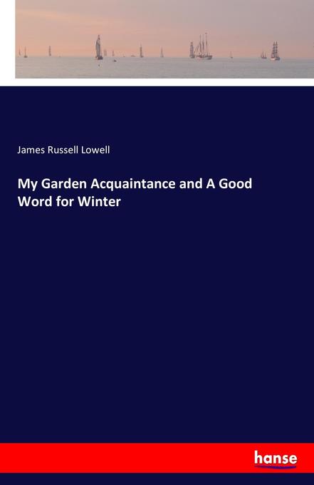 My Garden Acquaintance and A Good Word for Winter - James Russell Lowell