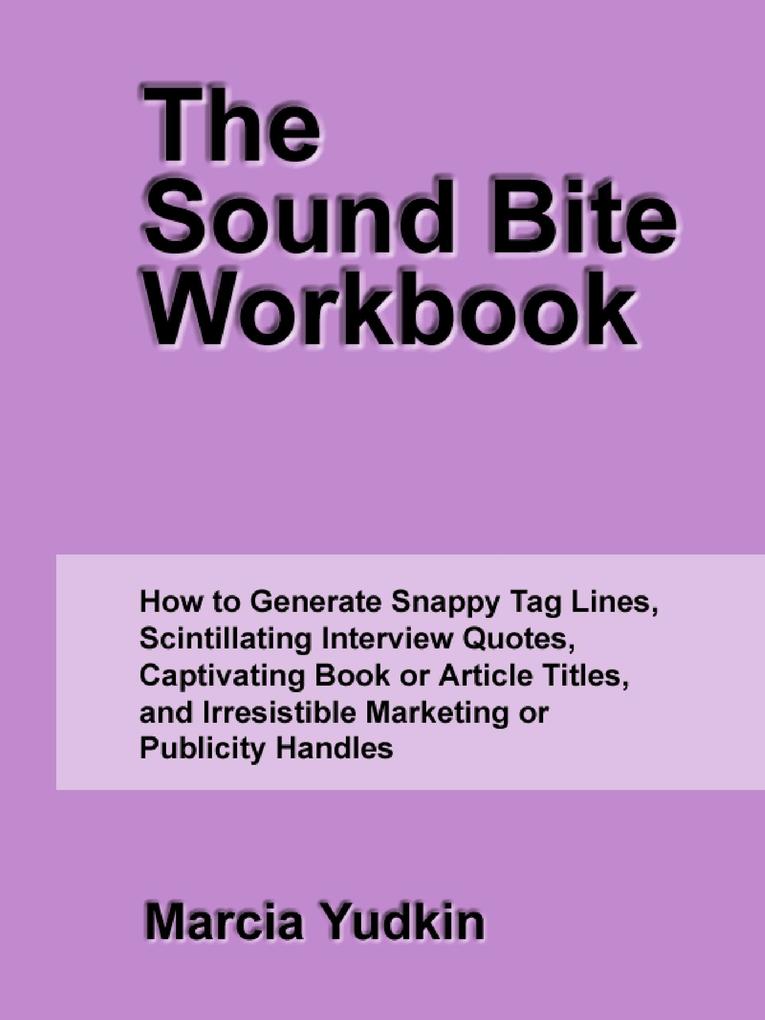 The Sound Bite Workbook: How to Generate Snappy Tag Lines Scintillating Interview Quotes Captivating Book or Article Titles and Irresistible Marketing or Publicity Handles