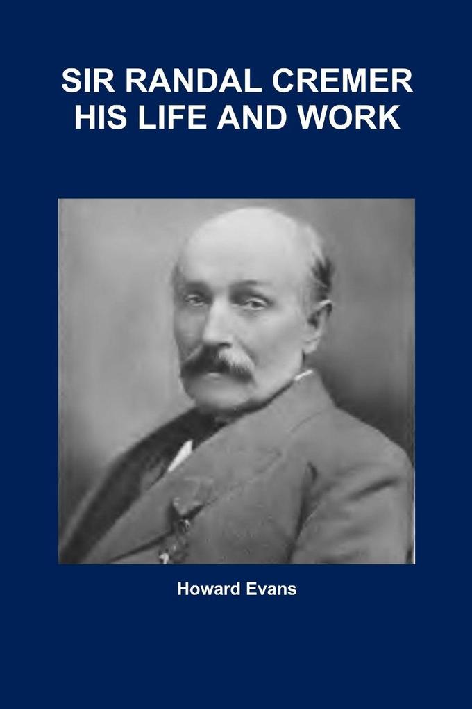 SIR RANDAL CREMER HIS LIFE AND WORK