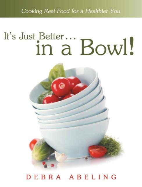It‘s Just Better . . . in a Bowl!: Cooking Real Food for a Healthier You