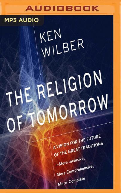 The Religion of Tomorrow: A Vision for the Future of the Great Traditions-More Inclusive More Comprehensive More Complete - Ken Wilber