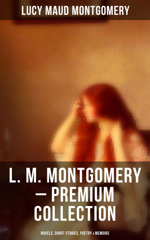 L. M. Montgomery - Premium Collection: Novels Short Stories Poetry & Memoirs