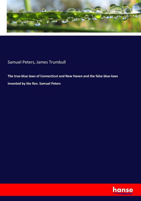 The true-blue laws of Connecticut and New Haven and the false blue-laws invented by the Rev. Samuel Peters