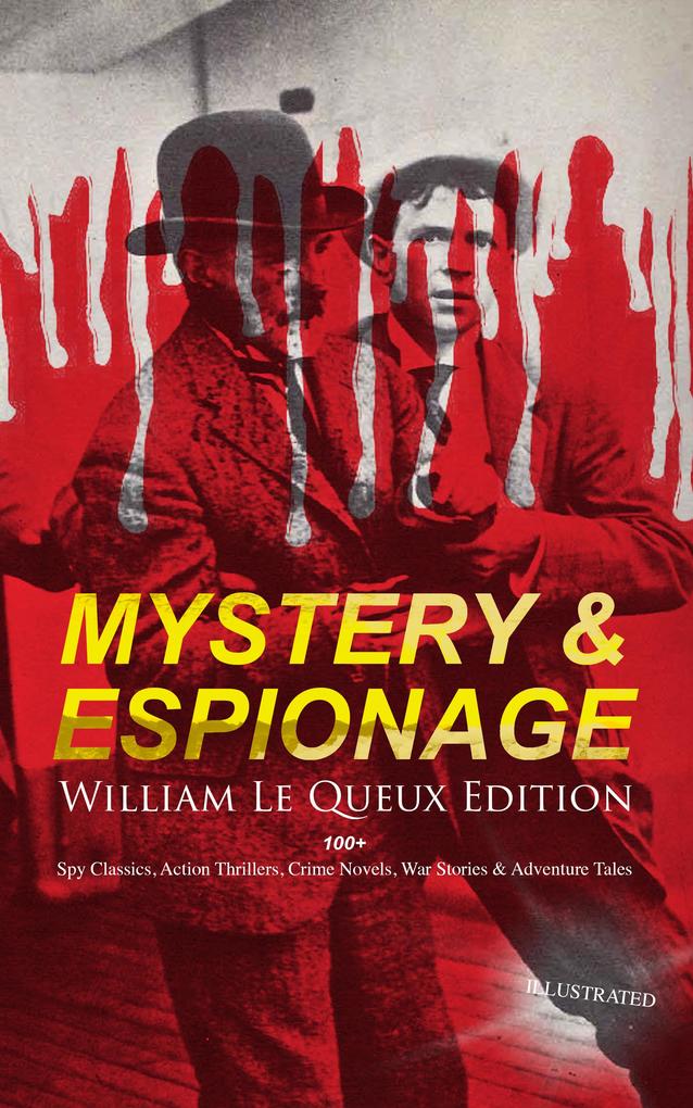 MYSTERY & ESPIONAGE - William Le Queux Edition: 100+ Spy Classics Action Thrillers Crime Novels