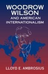 Woodrow Wilson and American Internationalism - Lloyd E Ambrosius