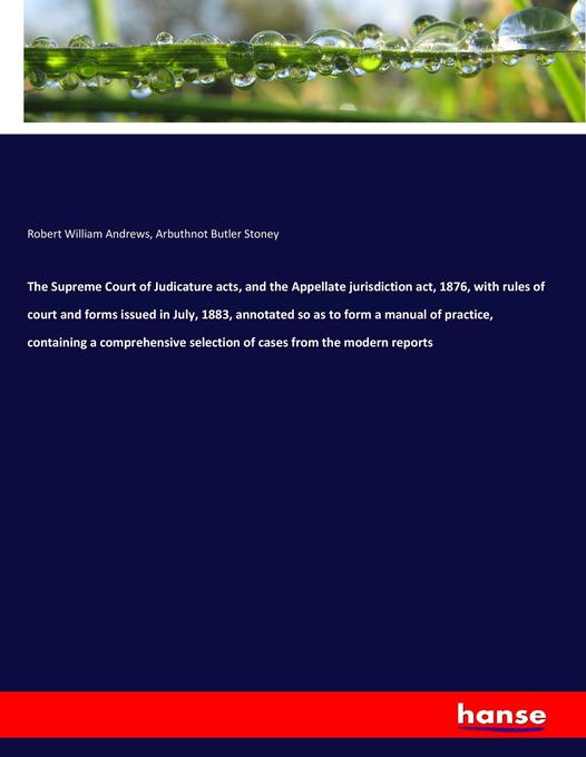 The Supreme Court of Judicature acts and the Appellate jurisdiction act 1876 with rules of court and forms issued in July 1883 annotated so as to form a manual of practice containing a comprehensive selection of cases from the modern reports