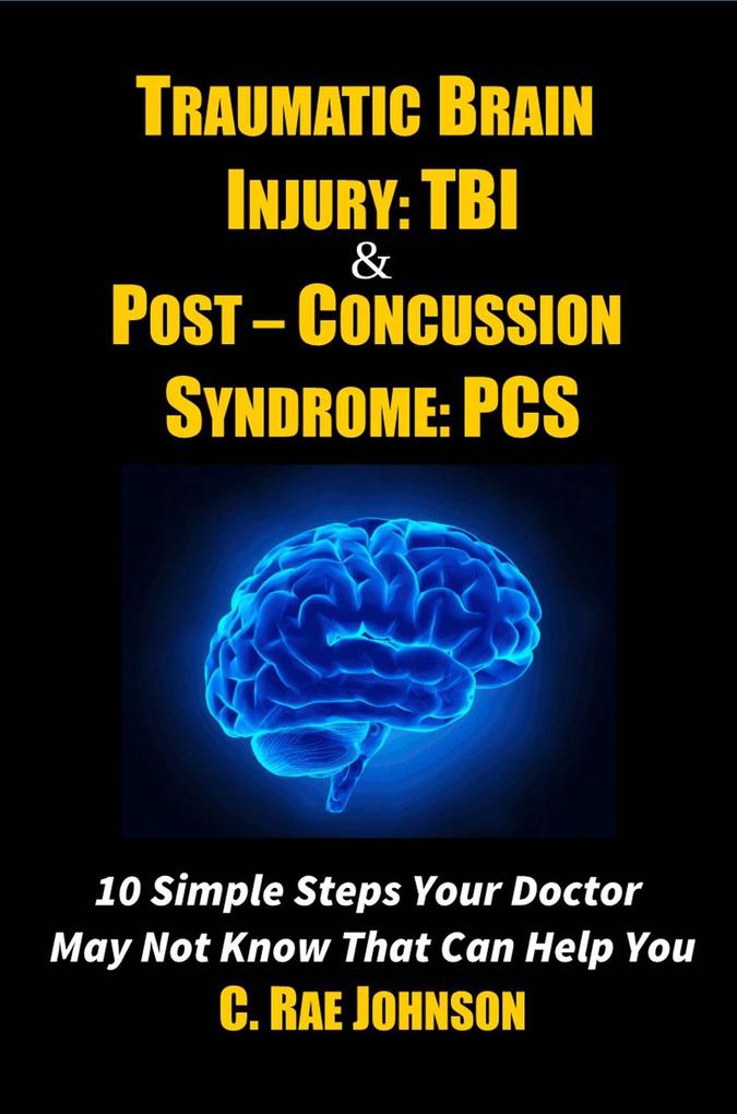 Traumatic Brain Injury & Post Concussion Syndrome - 10 Simple Steps Your Doctor May Not Know That Can Help You (TRAUMATIC BRAIN INJURY: TBI & POST-CONCUSSION SYNDOME: PCS #1)