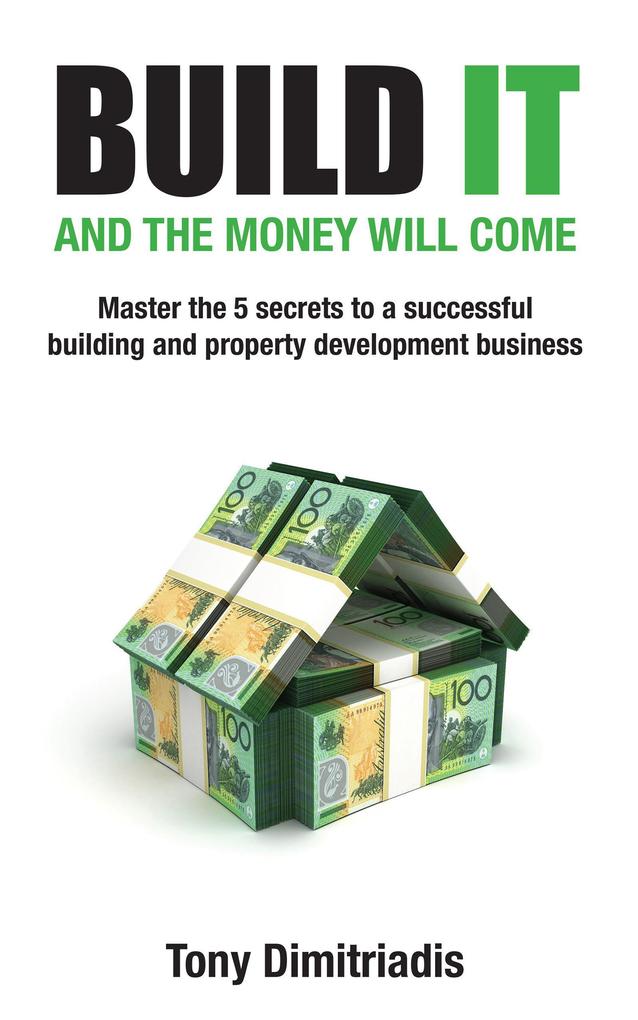Build It and the Money Will Come: Master The 5 Secrets to a Successful Building and Property Development Business
