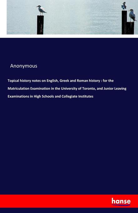 Topical history notes on English Greek and Roman history : for the Matriculation Examination in the University of Toronto and Junior Leaving Examinations in High Schools and Collegiate Institutes