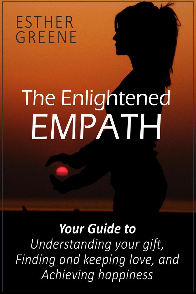 The Enlightened Empath: Your Guide to Understanding Your Gift Finding and Keeping Love and Achieving Happiness