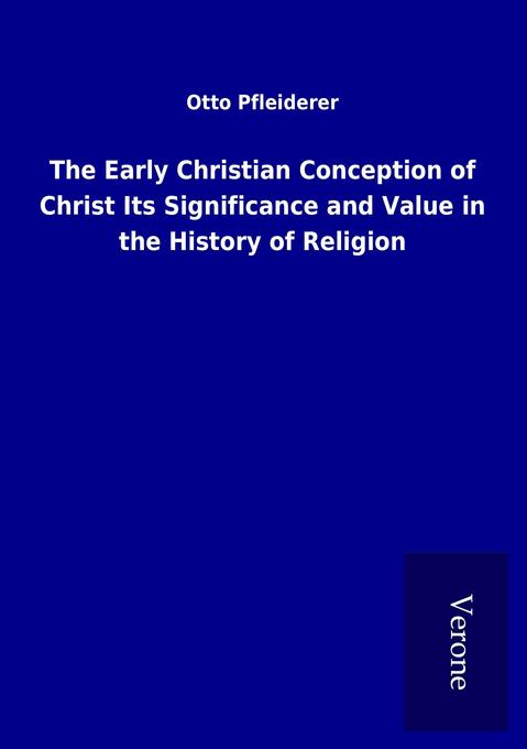 The Early Christian Conception of Christ Its Significance and Value in the History of Religion