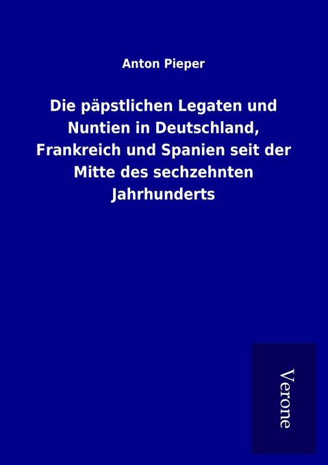 Die päpstlichen Legaten und Nuntien in Deutschland Frankreich und Spanien seit der Mitte des sechzehnten Jahrhunderts