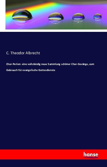 Chor-Perlen: eine vollständig neue Sammlung schöner Chor-Gesänge zum Gebrauch für evangelische Gott - C. Theodor Albrecht