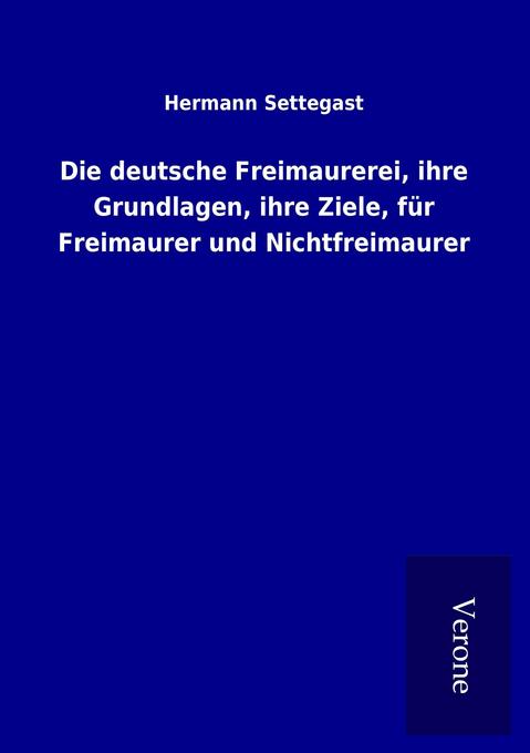 Die deutsche Freimaurerei ihre Grundlagen ihre Ziele für Freimaurer und Nichtfreimaurer