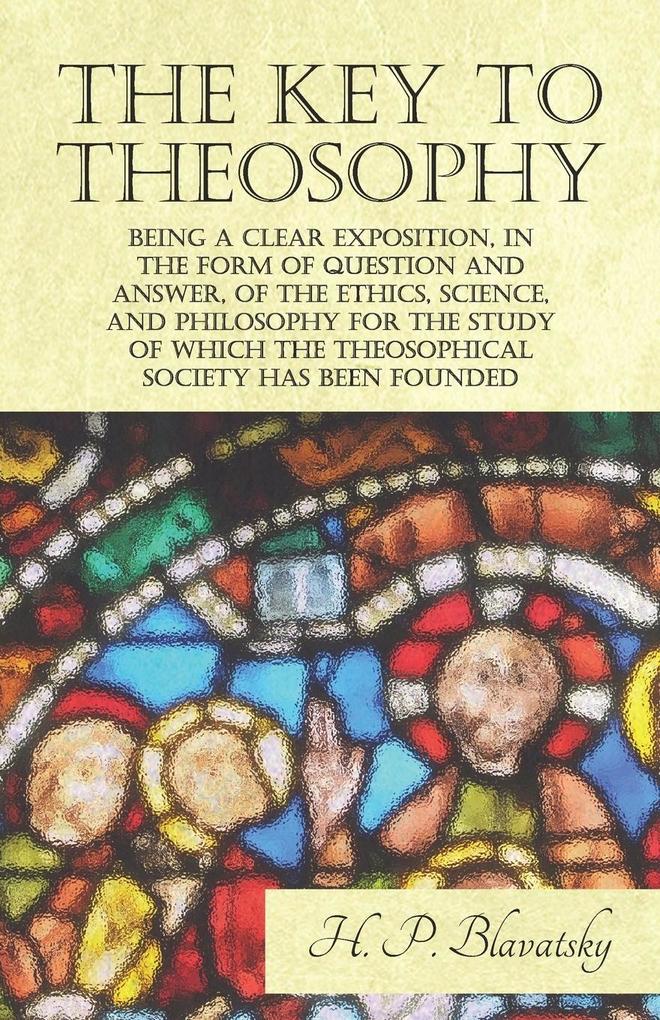 The Key to Theosophy - Being a Clear Exposition in the Form of Question and Answer of the Ethics Science and Philosophy for the Study of Which the Theosophical Society Has Been Founded