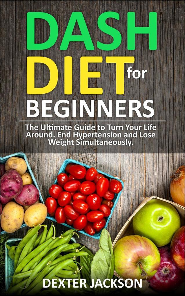 DASH Diet for Beginners: Guide and Cookbook - The Ultimate Guide to Turn Your Life Around End Hypertension and Lose Weight Simultaneously
