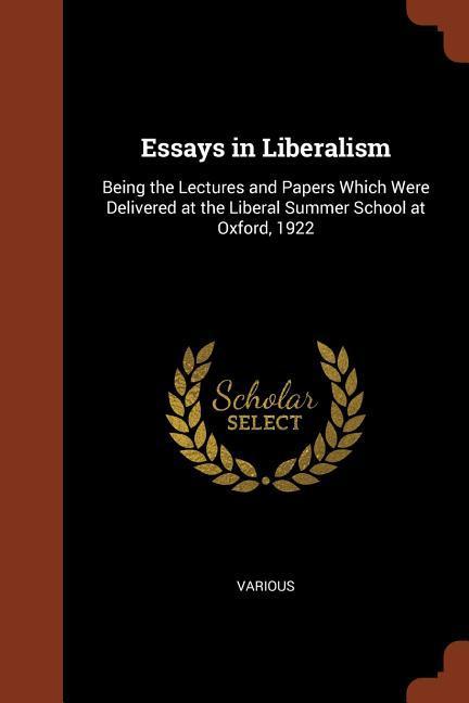 Essays in Liberalism: Being the Lectures and Papers Which Were Delivered at the Liberal Summer School at Oxford 1922