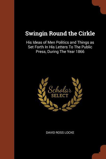 Swingin Round the Cirkle: His Ideas of Men Politics and Things as Set Forth In His Letters To The Public Press During The Year 1866