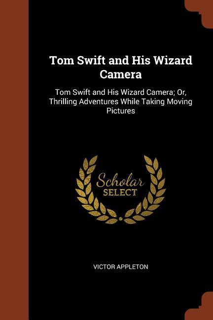 Tom Swift and His Wizard Camera: Tom Swift and His Wizard Camera; Or Thrilling Adventures While Taking Moving Pictures