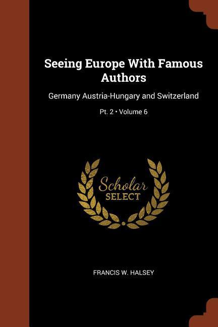 Seeing Europe With Famous Authors: Germany Austria-Hungary and Switzerland; Volume 6; Pt. 2