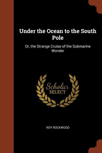 Under the Ocean to the South Pole: Or the Strange Cruise of the Submarine Wonder