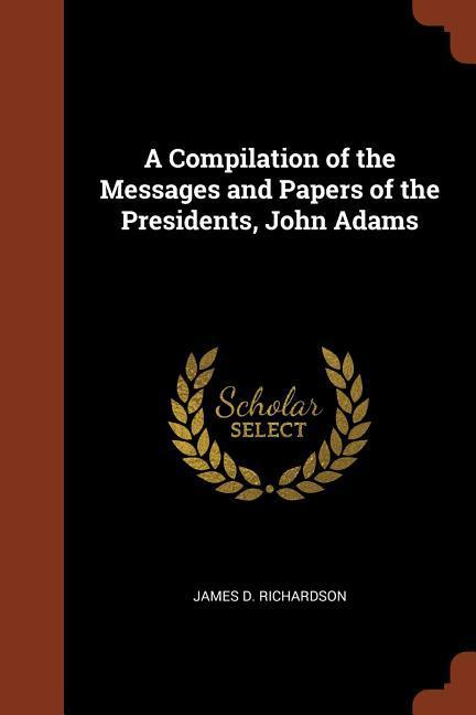 A Compilation of the Messages and Papers of the Presidents John Adams