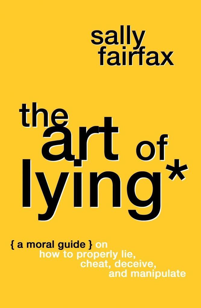 The Art of Lying: A Moral Guide on How to Properly Lie Cheat Deceive and Manipulate