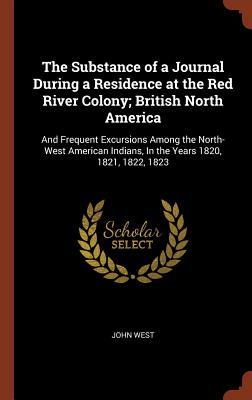 The Substance of a Journal During a Residence at the Red River Colony; British North America: And Frequent Excursions Among the North-West American In