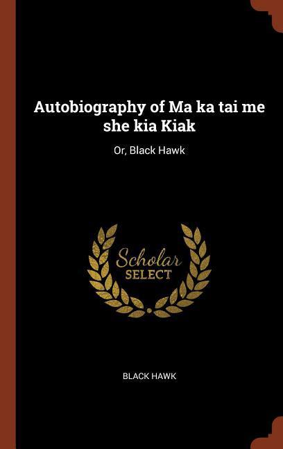 Autobiography of Ma ka tai me she kia Kiak: Or Black Hawk